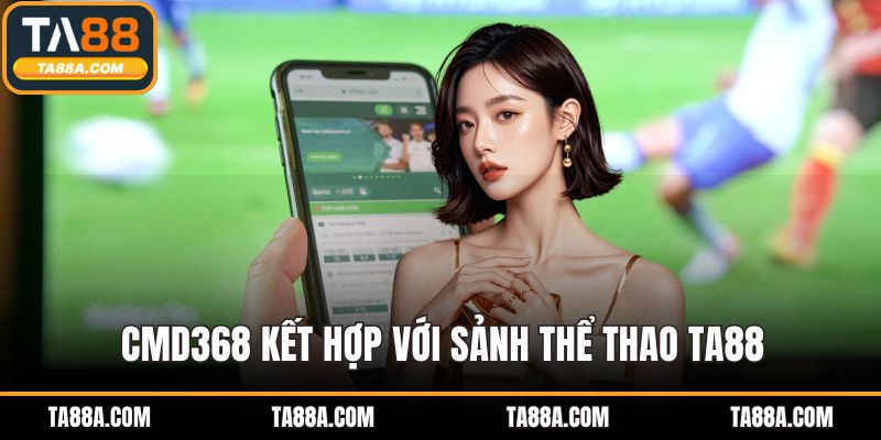 Thể Thao TA88 - Trải Nghiệm Kèo Cực Đỉnh, Cược Cực Đã 4 CMD368 kết hợp với sảnh thể thao TA88