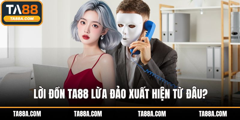 TA88 Lừa Đảo Là Thật Hay Chiêu Trò Bôi Nhọ Đối Thủ? 2 Lời đồn TA88 lừa đảo xuất hiện từ đâu?