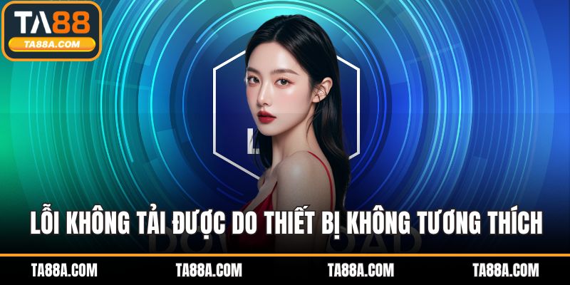 Tải App TA88 - Giải Pháp Giải Trí An Toàn Và Bảo Mật Tối Ưu 5 Lỗi không tải được do thiết bị không tương thích
