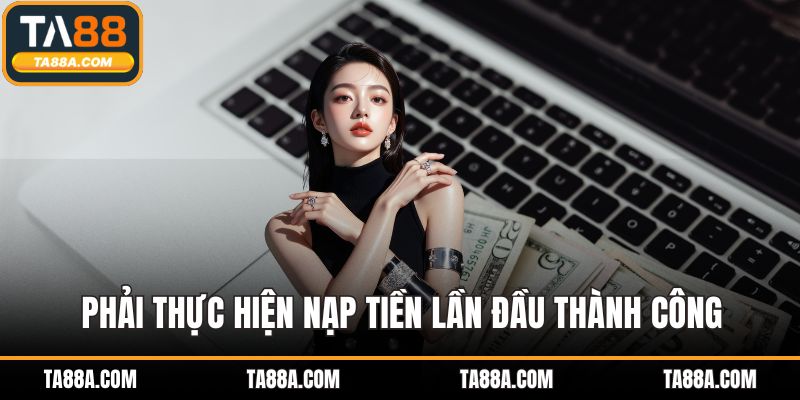 Thưởng Nạp Đầu TA88 - Ưu Đãi Giới Hạn, Nhanh Tay Nhận Thưởng 3 Phải thực hiện nạp tiền lần đầu thành công
