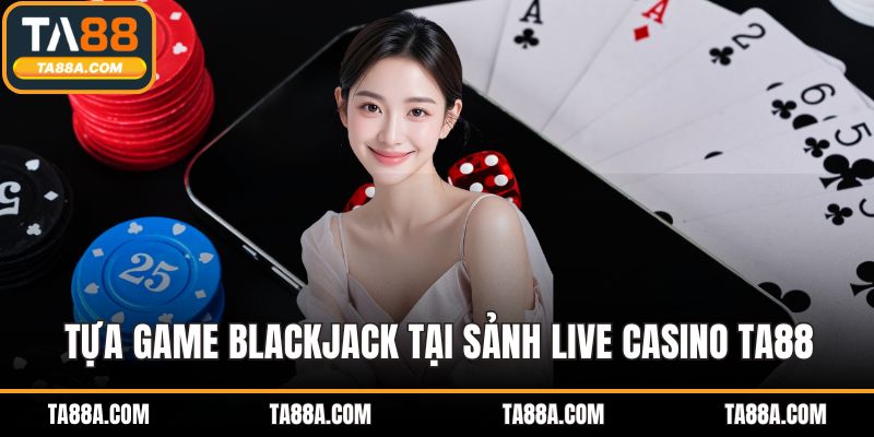 Live Casino TA88 - Đẳng Cấp Cá Cược Cùng Dealer Thật 3 Tựa game Blackjack tại sảnh Live Casino TA88