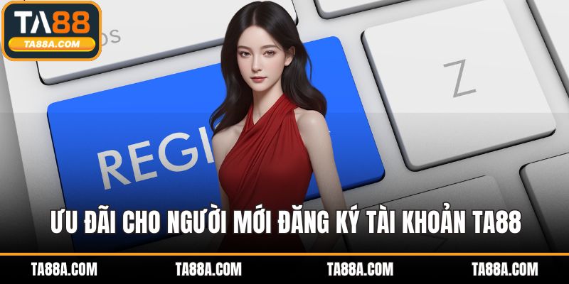 Đăng Ký TA88 - Bảo Mật Cao Và Thanh Toán Nhanh Chóng 3 Ưu đãi cho người mới đăng ký tài khoản TA88